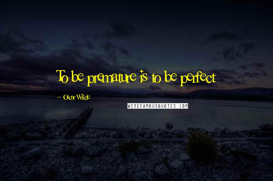 Oscar Wilde Quotes: To be premature is to be perfect