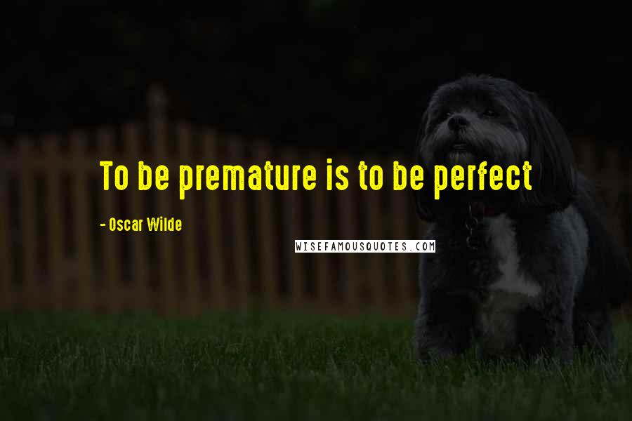 Oscar Wilde Quotes: To be premature is to be perfect