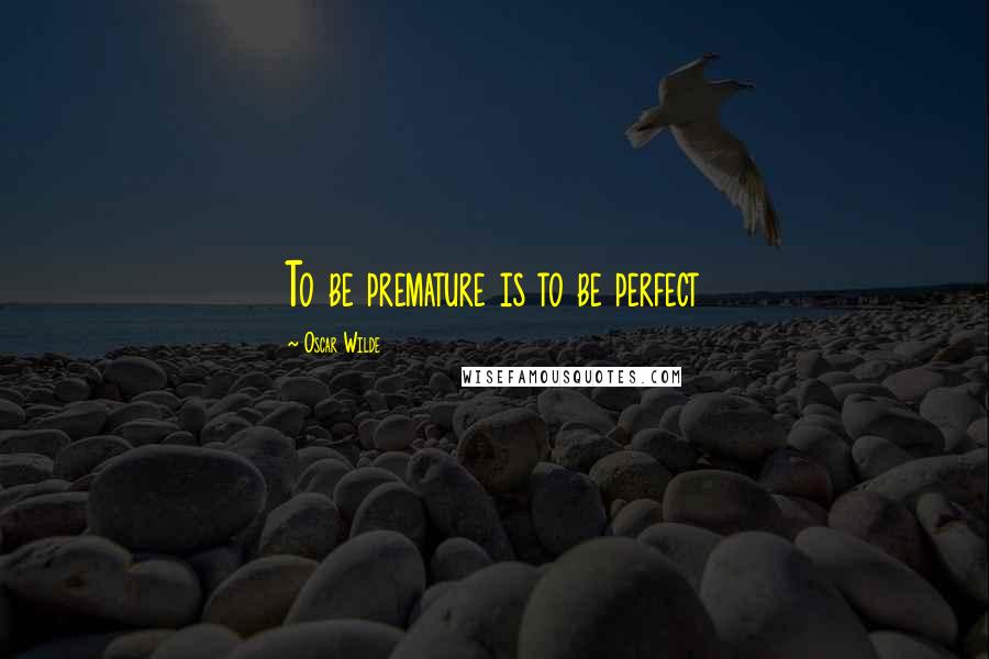 Oscar Wilde Quotes: To be premature is to be perfect