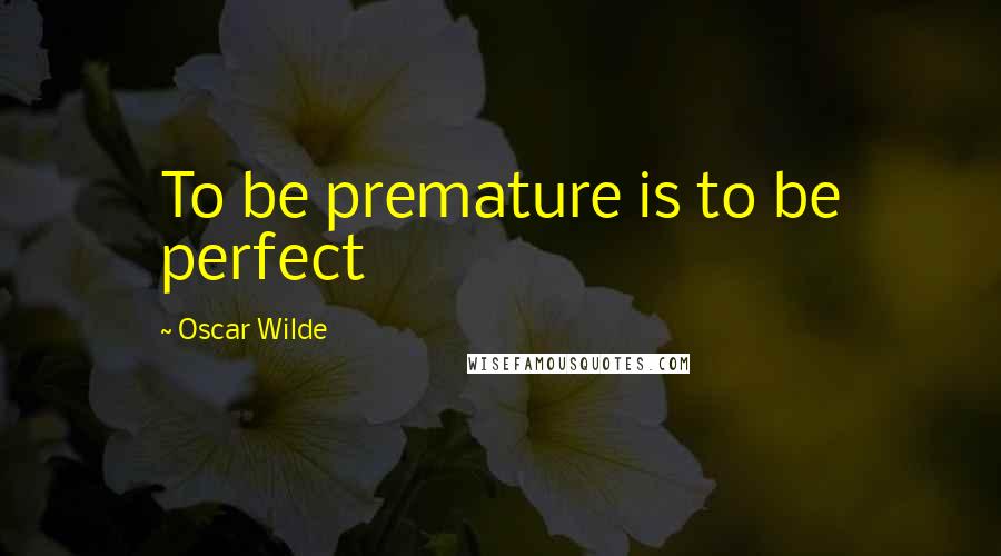 Oscar Wilde Quotes: To be premature is to be perfect