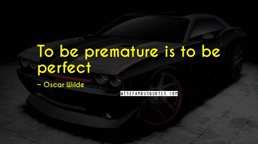 Oscar Wilde Quotes: To be premature is to be perfect