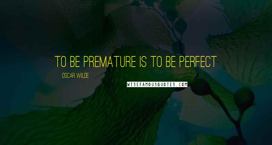 Oscar Wilde Quotes: To be premature is to be perfect