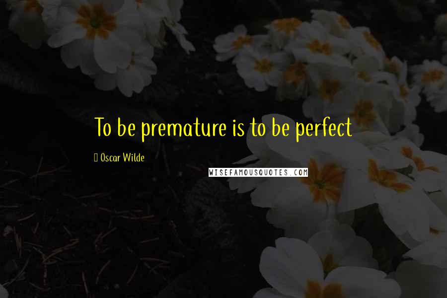 Oscar Wilde Quotes: To be premature is to be perfect