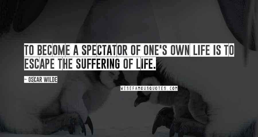 Oscar Wilde Quotes: To become a spectator of one's own life is to escape the suffering of life.