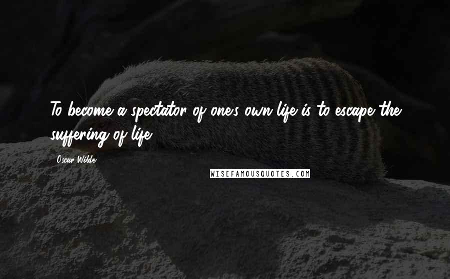 Oscar Wilde Quotes: To become a spectator of one's own life is to escape the suffering of life.