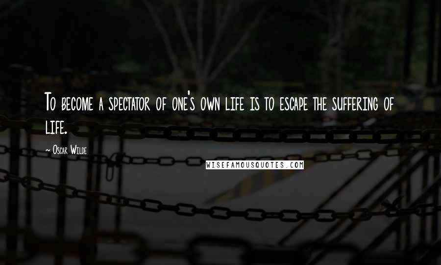 Oscar Wilde Quotes: To become a spectator of one's own life is to escape the suffering of life.