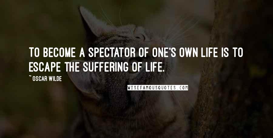 Oscar Wilde Quotes: To become a spectator of one's own life is to escape the suffering of life.