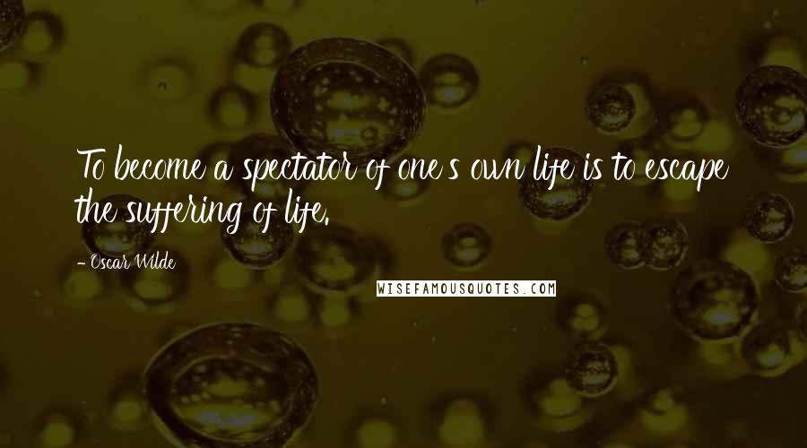 Oscar Wilde Quotes: To become a spectator of one's own life is to escape the suffering of life.