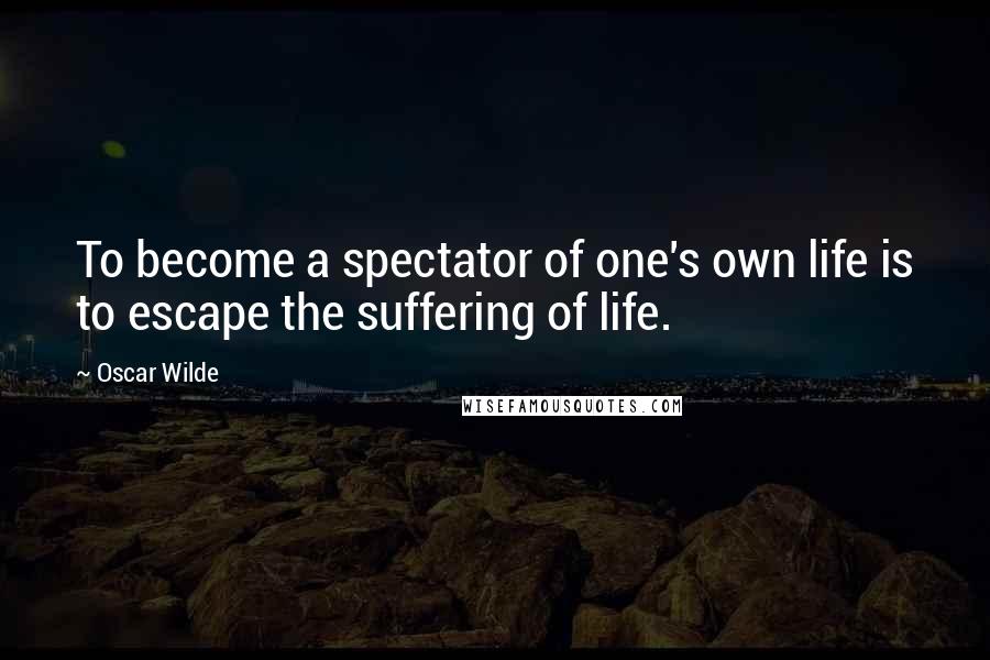 Oscar Wilde Quotes: To become a spectator of one's own life is to escape the suffering of life.