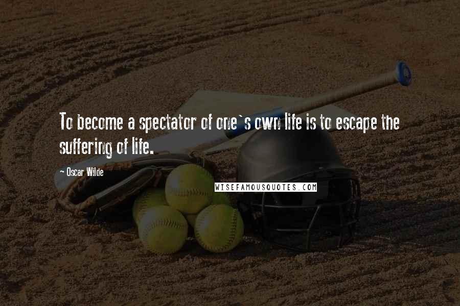 Oscar Wilde Quotes: To become a spectator of one's own life is to escape the suffering of life.