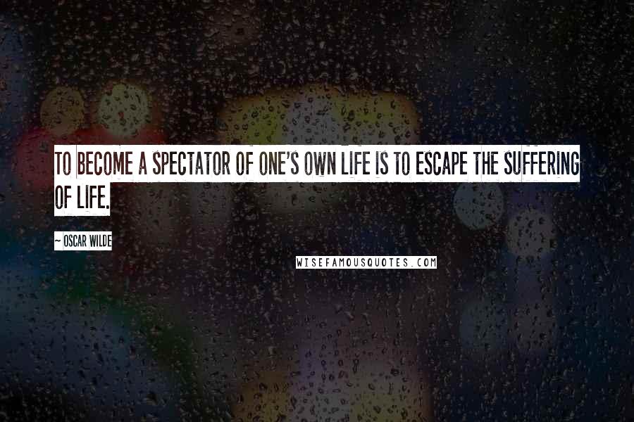 Oscar Wilde Quotes: To become a spectator of one's own life is to escape the suffering of life.