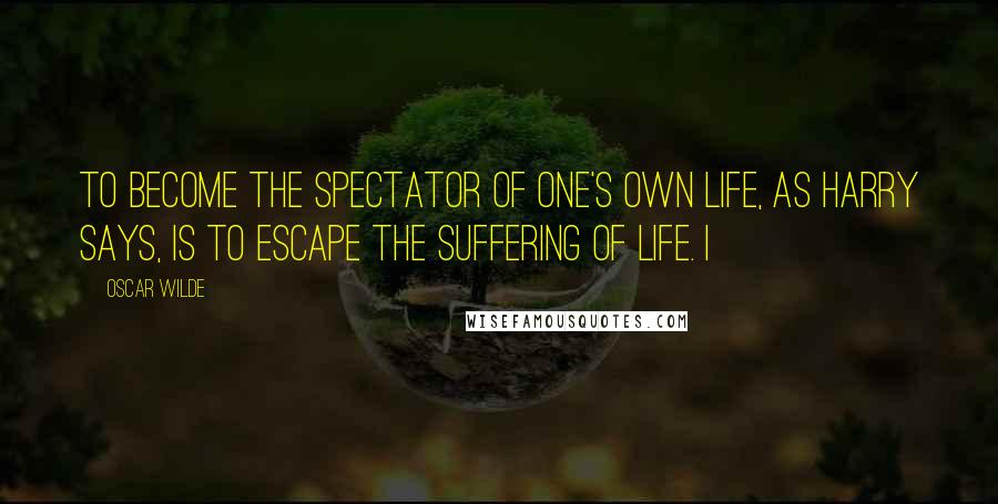 Oscar Wilde Quotes: To become the spectator of one's own life, as Harry says, is to escape the suffering of life. I