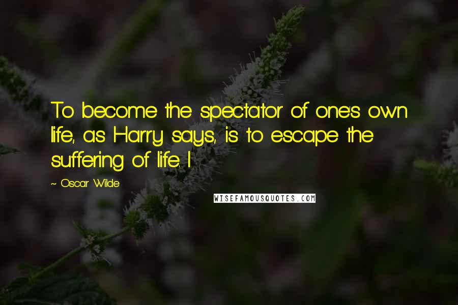 Oscar Wilde Quotes: To become the spectator of one's own life, as Harry says, is to escape the suffering of life. I