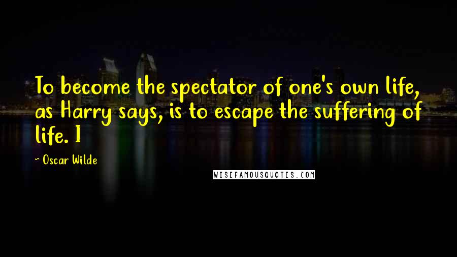 Oscar Wilde Quotes: To become the spectator of one's own life, as Harry says, is to escape the suffering of life. I