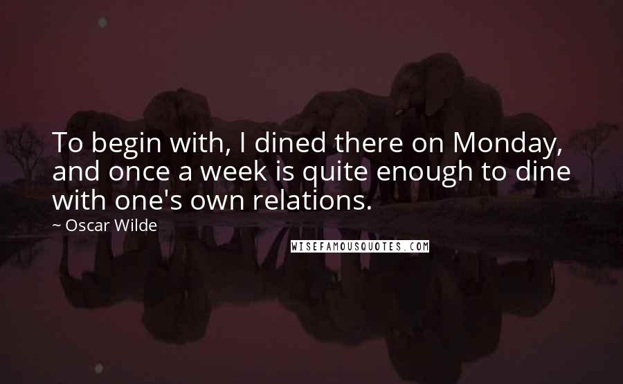 Oscar Wilde Quotes: To begin with, I dined there on Monday, and once a week is quite enough to dine with one's own relations.