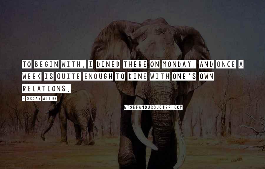 Oscar Wilde Quotes: To begin with, I dined there on Monday, and once a week is quite enough to dine with one's own relations.