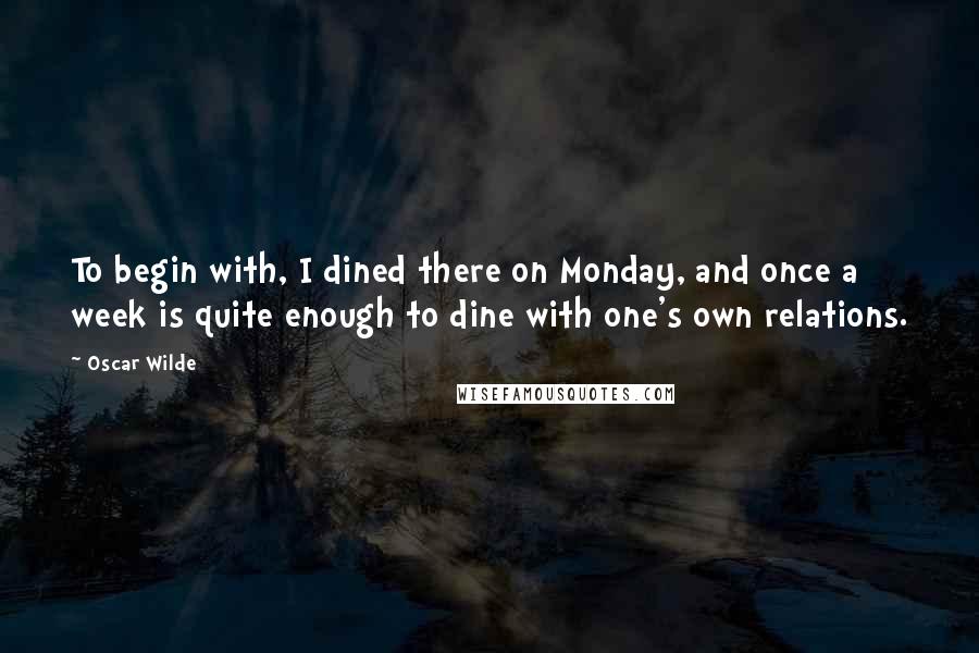 Oscar Wilde Quotes: To begin with, I dined there on Monday, and once a week is quite enough to dine with one's own relations.