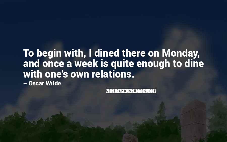 Oscar Wilde Quotes: To begin with, I dined there on Monday, and once a week is quite enough to dine with one's own relations.