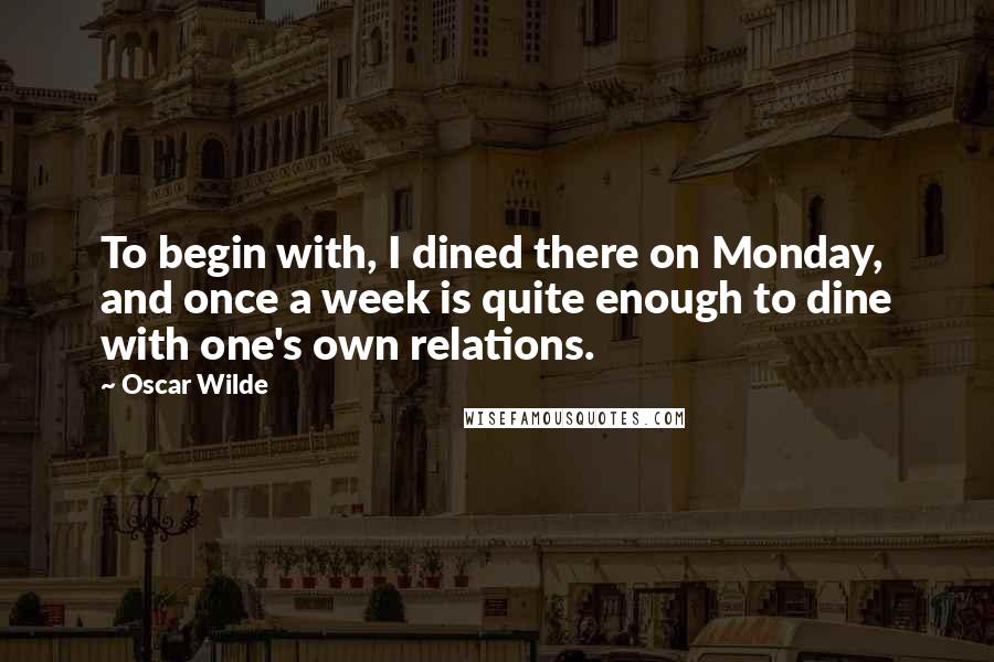 Oscar Wilde Quotes: To begin with, I dined there on Monday, and once a week is quite enough to dine with one's own relations.