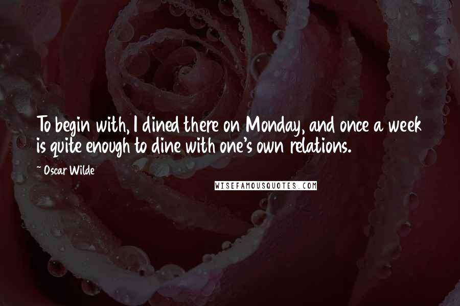 Oscar Wilde Quotes: To begin with, I dined there on Monday, and once a week is quite enough to dine with one's own relations.