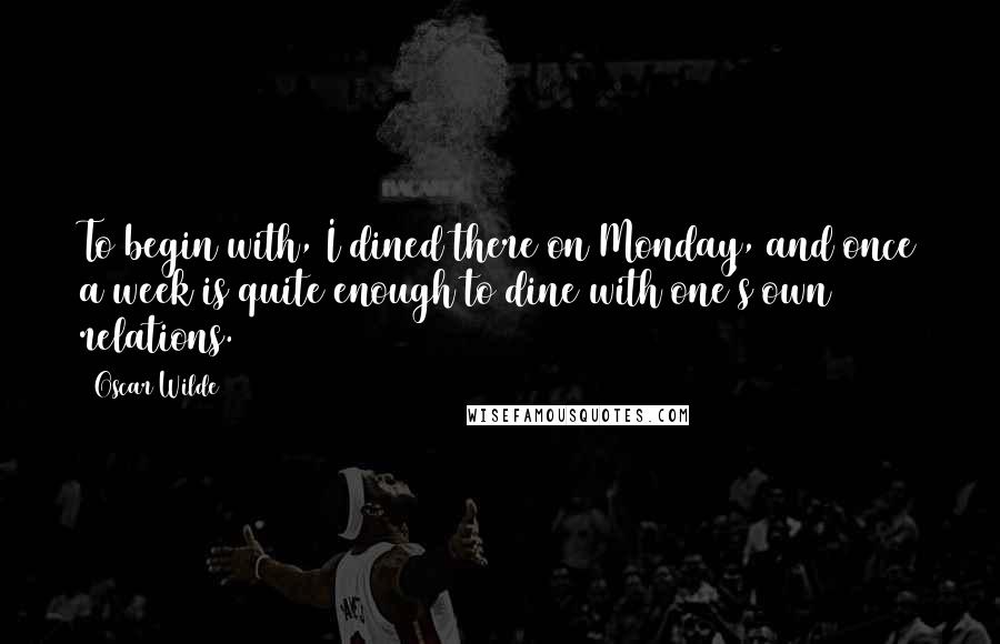Oscar Wilde Quotes: To begin with, I dined there on Monday, and once a week is quite enough to dine with one's own relations.