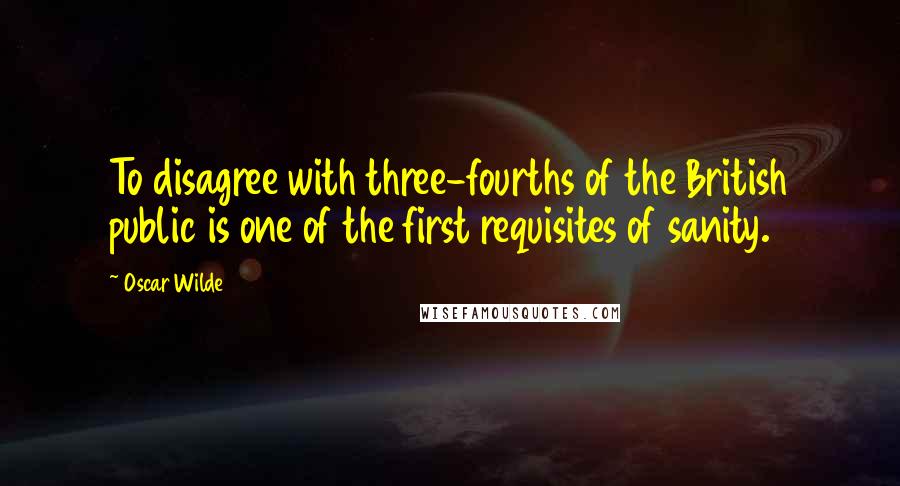 Oscar Wilde Quotes: To disagree with three-fourths of the British public is one of the first requisites of sanity.