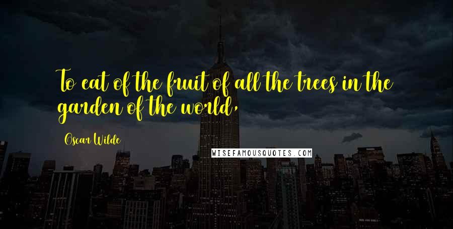 Oscar Wilde Quotes: To eat of the fruit of all the trees in the garden of the world,