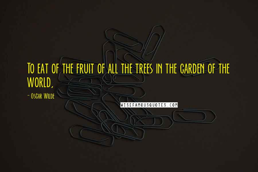 Oscar Wilde Quotes: To eat of the fruit of all the trees in the garden of the world,