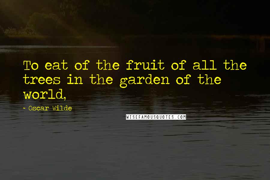 Oscar Wilde Quotes: To eat of the fruit of all the trees in the garden of the world,