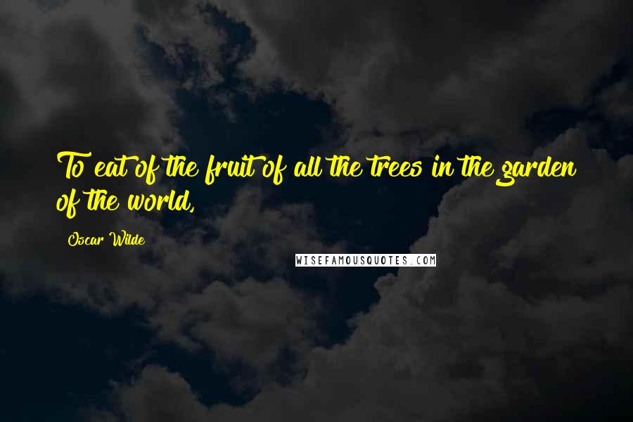 Oscar Wilde Quotes: To eat of the fruit of all the trees in the garden of the world,