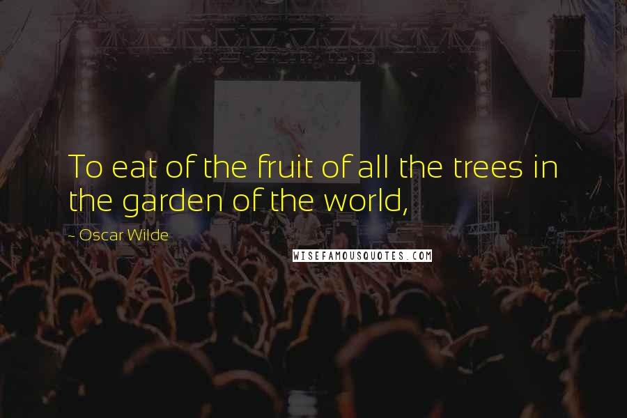 Oscar Wilde Quotes: To eat of the fruit of all the trees in the garden of the world,