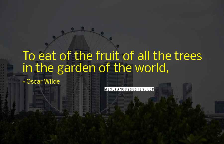 Oscar Wilde Quotes: To eat of the fruit of all the trees in the garden of the world,