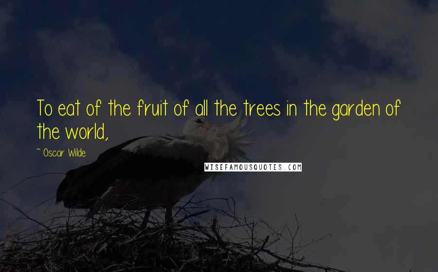 Oscar Wilde Quotes: To eat of the fruit of all the trees in the garden of the world,