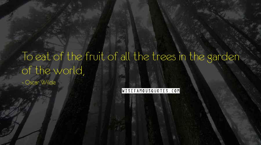 Oscar Wilde Quotes: To eat of the fruit of all the trees in the garden of the world,