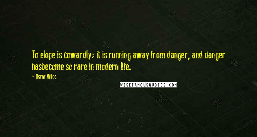 Oscar Wilde Quotes: To elope is cowardly; it is running away from danger, and danger hasbecome so rare in modern life.