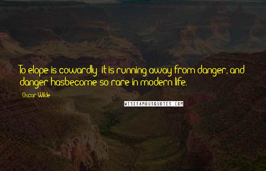 Oscar Wilde Quotes: To elope is cowardly; it is running away from danger, and danger hasbecome so rare in modern life.