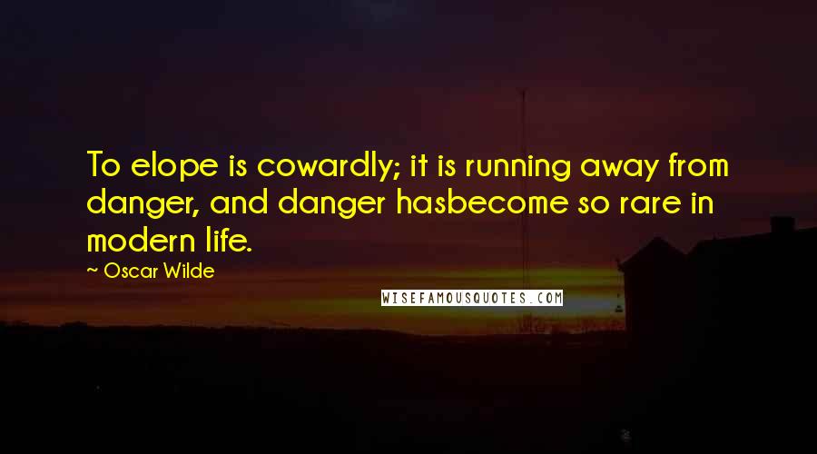 Oscar Wilde Quotes: To elope is cowardly; it is running away from danger, and danger hasbecome so rare in modern life.