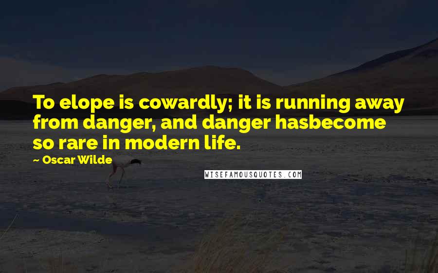 Oscar Wilde Quotes: To elope is cowardly; it is running away from danger, and danger hasbecome so rare in modern life.