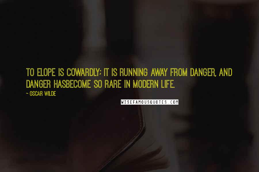 Oscar Wilde Quotes: To elope is cowardly; it is running away from danger, and danger hasbecome so rare in modern life.