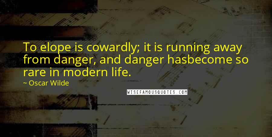 Oscar Wilde Quotes: To elope is cowardly; it is running away from danger, and danger hasbecome so rare in modern life.