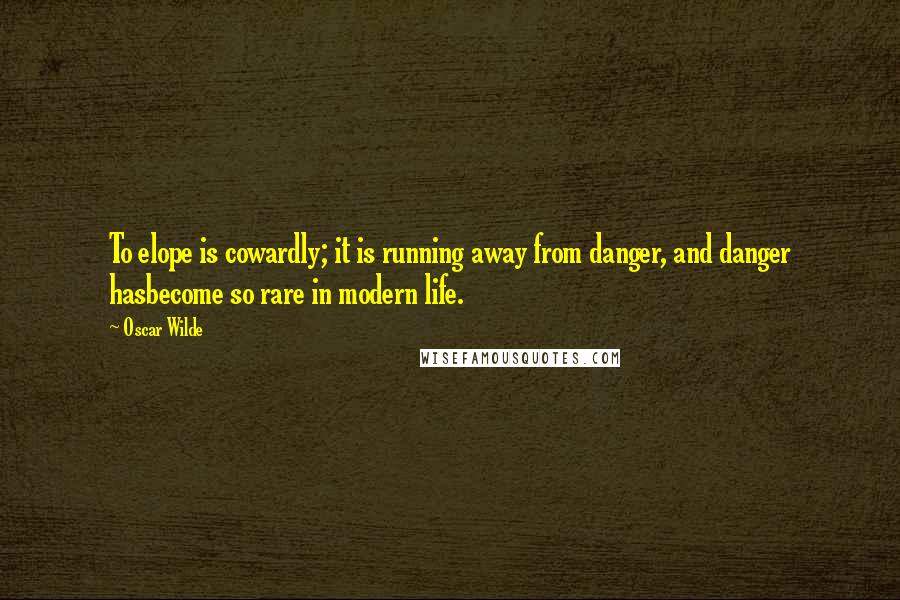 Oscar Wilde Quotes: To elope is cowardly; it is running away from danger, and danger hasbecome so rare in modern life.