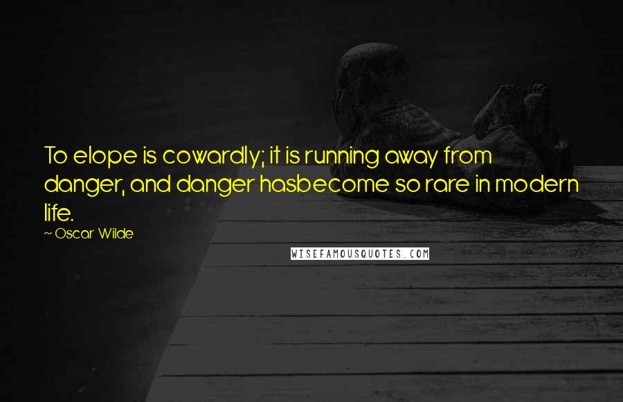 Oscar Wilde Quotes: To elope is cowardly; it is running away from danger, and danger hasbecome so rare in modern life.