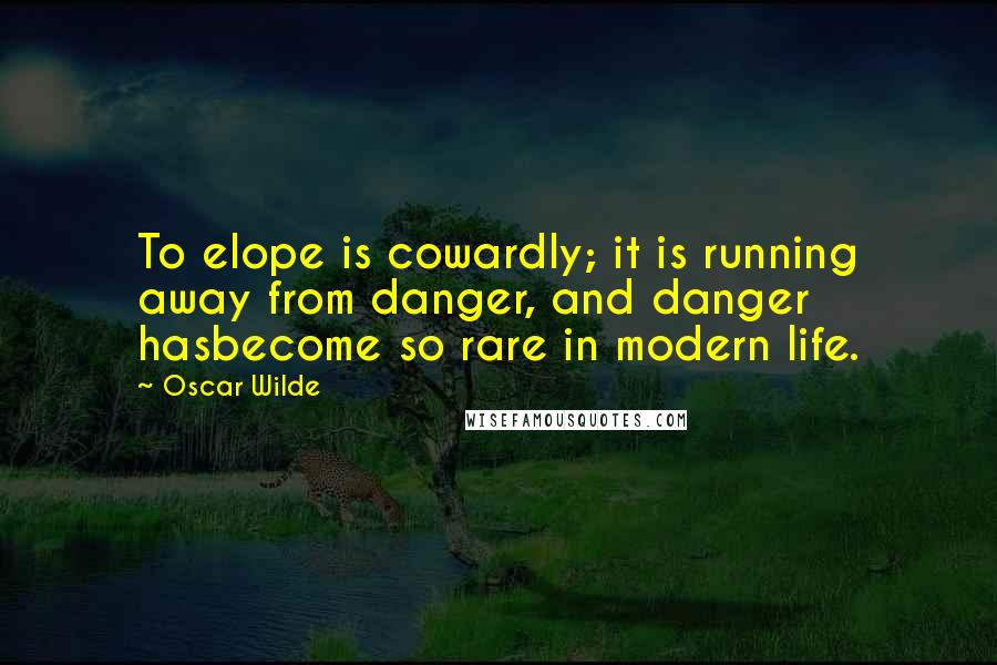 Oscar Wilde Quotes: To elope is cowardly; it is running away from danger, and danger hasbecome so rare in modern life.