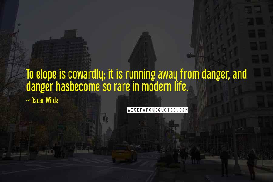 Oscar Wilde Quotes: To elope is cowardly; it is running away from danger, and danger hasbecome so rare in modern life.