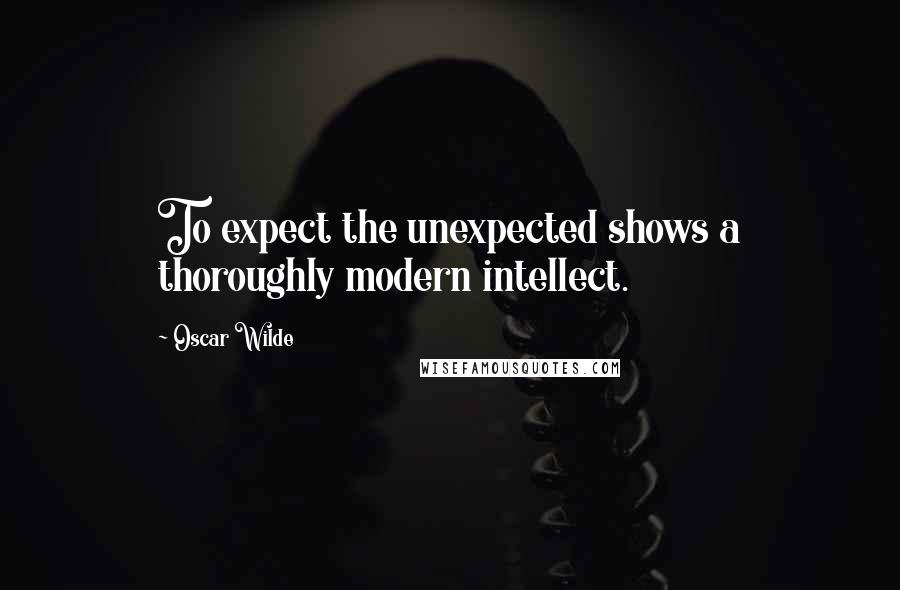 Oscar Wilde Quotes: To expect the unexpected shows a thoroughly modern intellect.