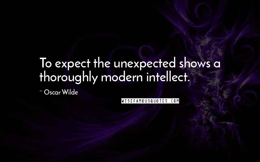 Oscar Wilde Quotes: To expect the unexpected shows a thoroughly modern intellect.