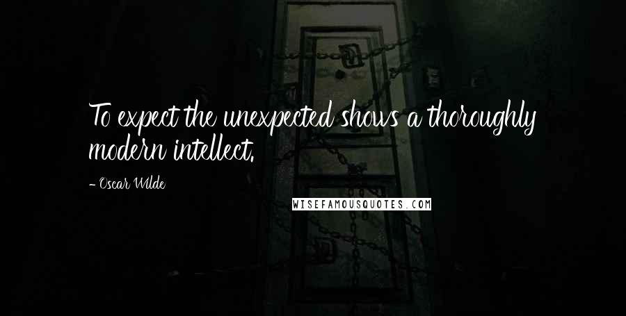 Oscar Wilde Quotes: To expect the unexpected shows a thoroughly modern intellect.