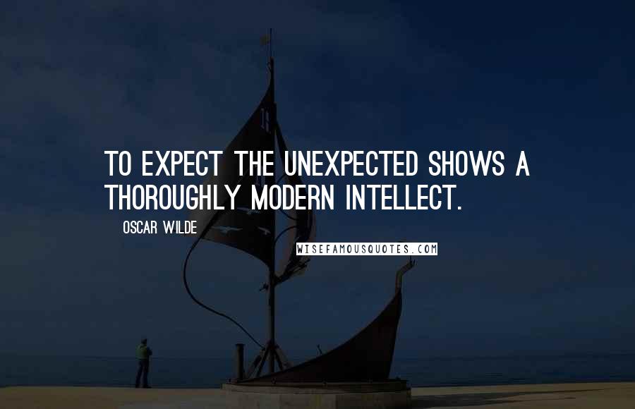 Oscar Wilde Quotes: To expect the unexpected shows a thoroughly modern intellect.