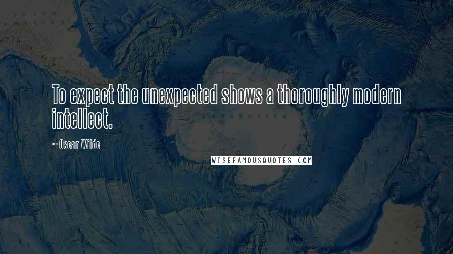 Oscar Wilde Quotes: To expect the unexpected shows a thoroughly modern intellect.