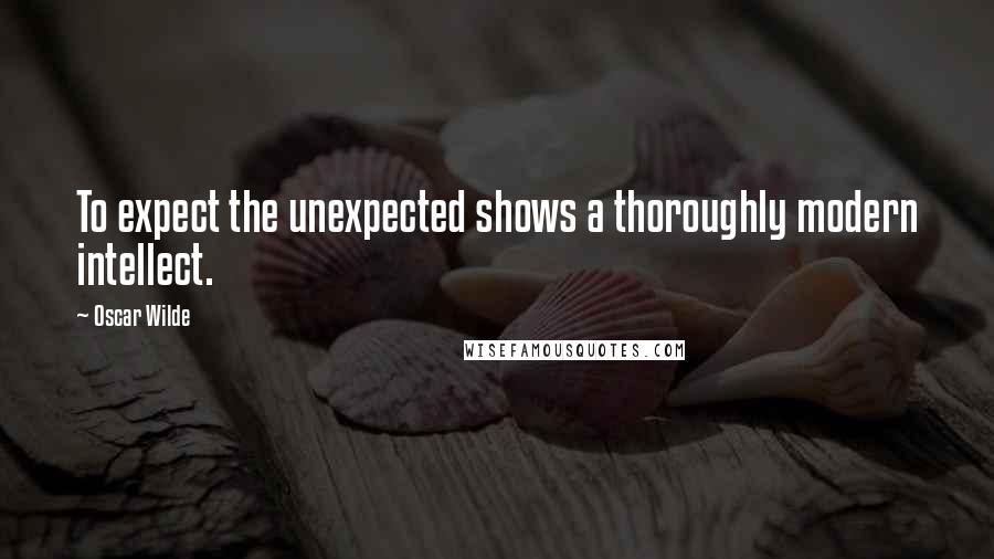 Oscar Wilde Quotes: To expect the unexpected shows a thoroughly modern intellect.